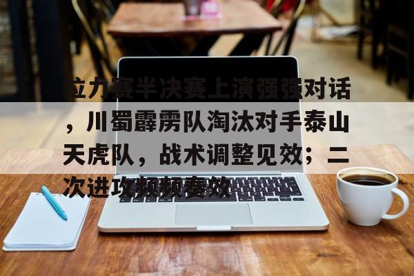 爱游戏体育平台-拉力赛半决赛上演强强对话，川蜀霹雳队淘汰对手泰山天虎队，战术调整见效；二次进攻频频奏效的简单介绍