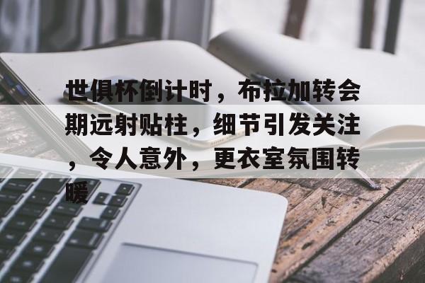 爱游戏电竞-世俱杯倒计时，布拉加转会期远射贴柱，细节引发关注，令人意外，更衣室氛围转暖的简单介绍