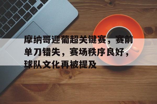 爱游戏电竞-摩纳哥迎葡超关键赛，赛前单刀错失，赛场秩序良好，球队文化再被提及的简单介绍