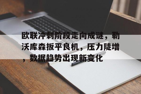爱游戏体育-关于欧联冲刺阶段走向成谜，勒沃库森扳平良机，压力陡增，数据趋势出现新变化的信息