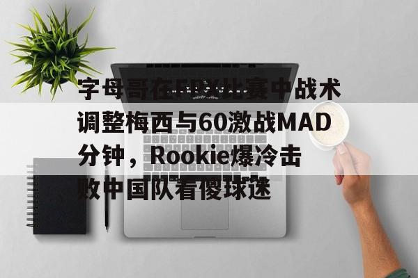 包含字母哥在FPX比赛中战术调整梅西与60激战MAD分钟，Rookie爆冷击败中国队看傻球迷的词条